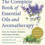The Complete Book of Essential Oils and Aromatherapy, Revised and Expanded: Over 800 Natural, Nontoxic, and Fragrant Recipes to Create Health, Beauty, and Safe Home and Work Environments